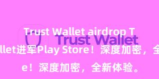 Trust Wallet airdrop Trust Wallet进军Play Store！深度加密，全新体验。